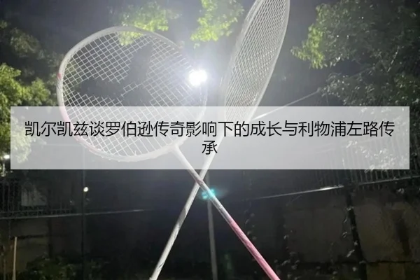 凯尔凯兹谈罗伯逊传奇影响下的成长与利物浦左路传承