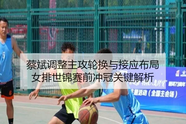 蔡斌调整主攻轮换与接应布局 女排世锦赛前冲冠关键解析