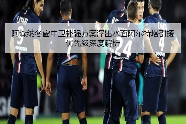 阿森纳冬窗中卫补强方案浮出水面阿尔特塔引援优先级深度解析